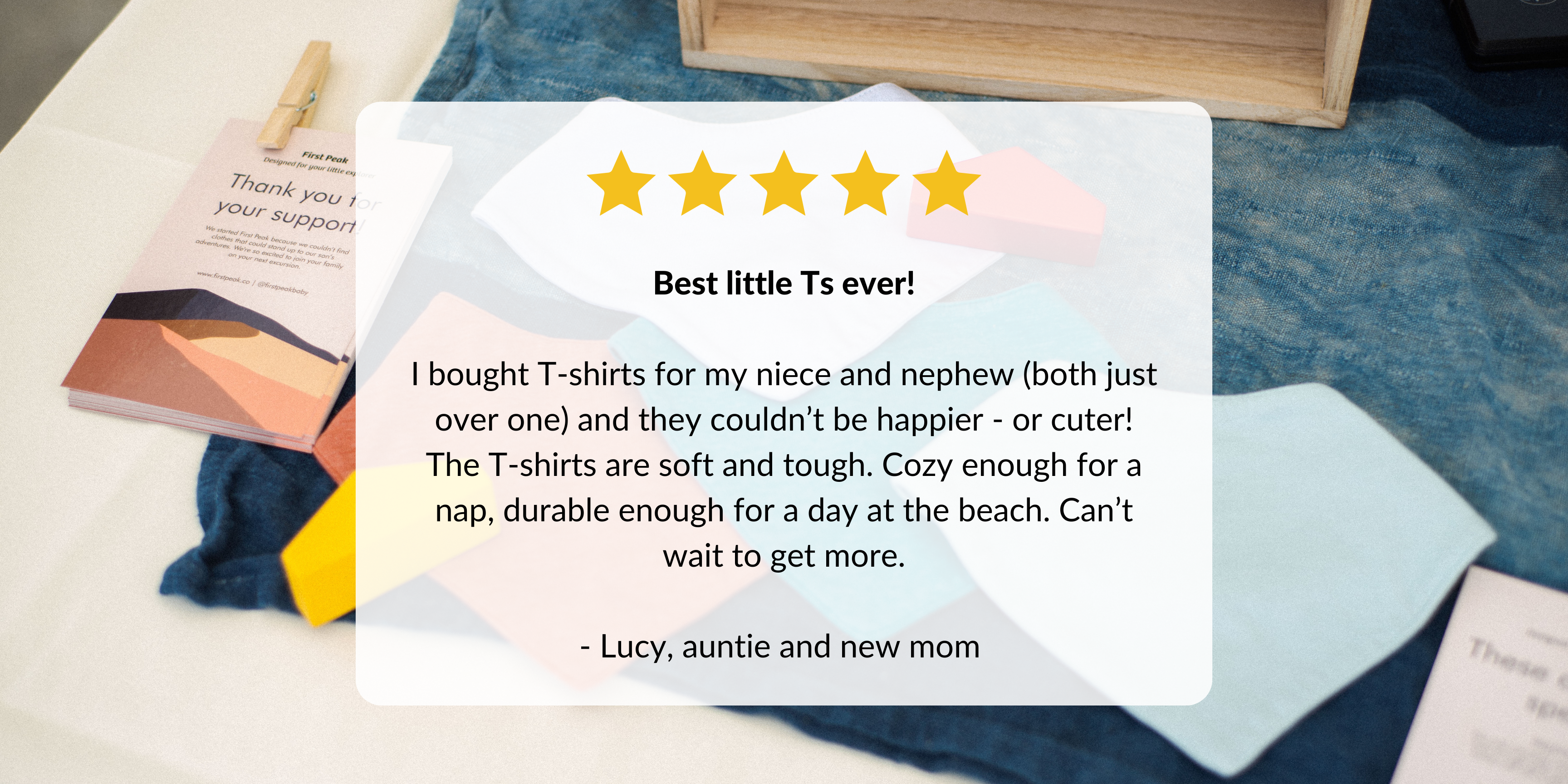 I bought T-shirts for my niece and nephew (both just over one) and they couldn’t be happier - or cuter! The T-shirts are soft and tough. Cozy enough for a nap, durable enough for a day at the beach. Can’t wait to get more.